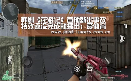 韩剧《花游记》首播就出事故 特效还没完成就播出:爱体育(图4) 爱体育平台